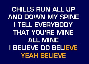 CHILLS RUN ALL UP
AND DOWN MY SPINE
I TELL EVERYBODY
THAT YOU'RE MINE
ALL MINE
I BELIEVE DO BELIEVE
YEAH BELIEVE