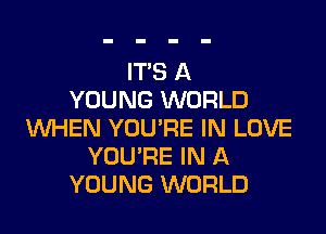 ITS A
YOUNG WORLD

WHEN YOU'RE IN LOVE
YOU'RE IN A
YOUNG WORLD