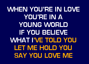 WHEN YOU'RE IN LOVE
YOU'RE IN A
YOUNG WORLD
IF YOU BELIEVE
WHAT I'VE TOLD YOU
LET ME HOLD YOU
SAY YOU LOVE ME