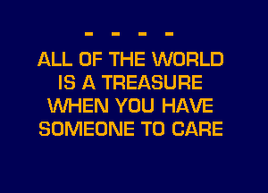 ALL OF THE WORLD
IS A TREASURE
WHEN YOU HAVE
SOMEONE TO CARE