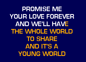 PROMISE ME
YOUR LOVE FOREVER
AND WE'LL HAVE
THE WHOLE WORLD
TO SHARE
AND IT'S A
YOUNG WORLD