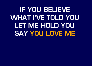 IF YOU BELIEVE
WHAT I'VE TOLD YOU
LET ME HOLD YOU
SAY YOU LOVE ME