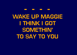 WAKE UP MAGGIE
I THINK I GOT

SOMETHIN'
TO SAY TO YOU