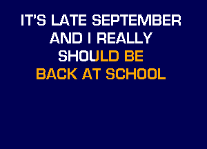 ITS LATE SEPTEMBER
AND I REALLY
SHOULD BE
BACK AT SCHOOL