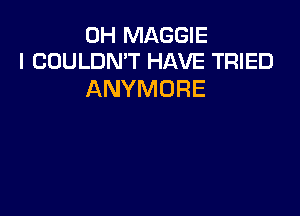 0H MAGGIE
I COULDN'T HAVE TRIED

ANYMORE