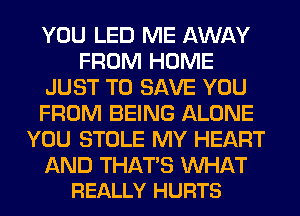 YOU LED ME AWAY
FROM HOME
JUST TO SAVE YOU
FROM BEING ALONE
YOU STOLE MY HEART

AND THATS MIHAT
REALLY HURTS