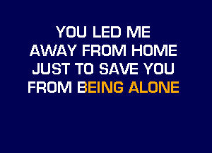YOU LED ME
AWAY FROM HOME
JUST TO SAVE YOU
FROM BEING ALONE