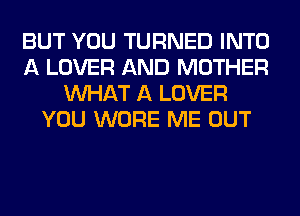 BUT YOU TURNED INTO
A LOVER AND MOTHER
WHAT A LOVER
YOU WORE ME OUT