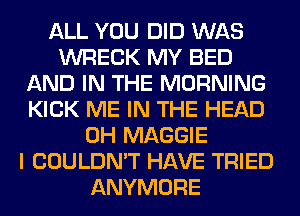 ALL YOU DID WAS
WRECK MY BED
AND IN THE MORNING
KICK ME IN THE HEAD
0H MAGGIE
I COULDN'T HAVE TRIED
ANYMORE