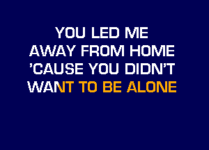 YOU LED ME
AWAY FROM HOME
'CAUSE YOU DIDN'T
WANT TO BE ALONE