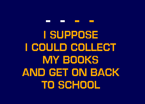 I SUPPOSE
I COULD COLLECT

MY BOOKS
AND GET ON BACK
TO SCHOOL