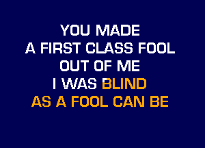 YOU MADE
A FIRST CLASS FOOL
OUT OF ME

I WAS BLIND
AS A FOOL CAN BE