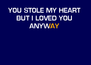 YOU STOLE MY HEART
BUT I LOVED YOU
ANYWAY