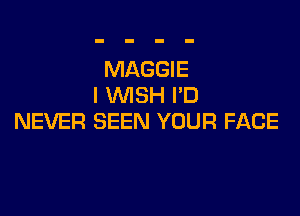 MAGGIE
I WISH I'D

NEVER SEEN YOUR FACE