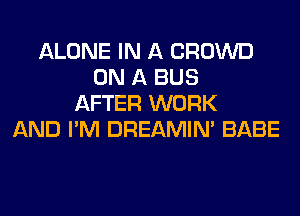 ALONE IN A CROWD
ON A BUS
AFTER WORK
AND I'M DREAMIN' BABE