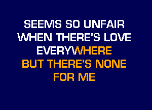 SEEMS SO UNFAIR
WHEN THERE'S LOVE
EVERYWHERE
BUT THERE'S NONE
FOR ME