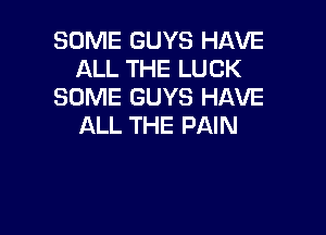 SOME GUYS HAVE
ALL THE LUCK
SOME GUYS HAVE

ALL THE PAIN