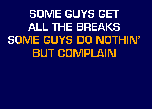 SOME GUYS GET
ALL THE BREAKS
SOME GUYS DO NOTHIN'
BUT COMPLAIN