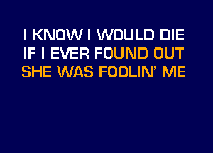 I KNOWI WOULD DIE
IF I EVER FOUND OUT
SHE WAS FOOLIN' ME