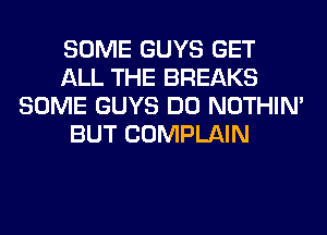 SOME GUYS GET
ALL THE BREAKS
SOME GUYS DO NOTHIN'
BUT COMPLAIN