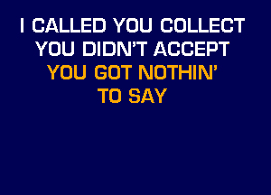 I CALLED YOU COLLECT
YOU DIDN'T ACCEPT
YOU GOT NOTHIN'
TO SAY