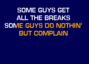 SOME GUYS GET
ALL THE BREAKS
SOME GUYS DO NOTHIN'
BUT COMPLAIN