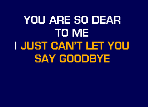 YOU ARE SO DEAR
TO ME
I JUST CAN'T LET YOU

SAY GOODBYE