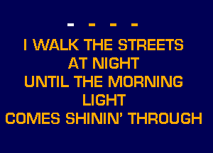 I WALK THE STREETS
AT NIGHT
UNTIL THE MORNING
LIGHT
COMES SHINIM THROUGH