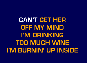 CAN'T GET HER
OFF MY MIND
I'M DRINKING
TOO MUCH WINE
I'M BURNIN' UP INSIDE