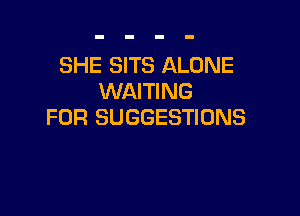 SHE SITS ALONE
WAITING

FOR SUGGESTIONS