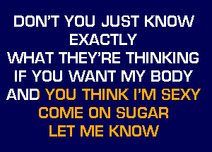 DON'T YOU JUST KNOW
EXACTLY
WHAT THEY'RE THINKING
IF YOU WANT MY BODY
AND YOU THINK I'M SEXY
COME ON SUGAR
LET ME KNOW