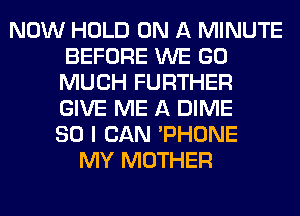 NOW HOLD ON A MINUTE
BEFORE WE GO
MUCH FURTHER
GIVE ME A DIME

SO I CAN 'PHONE
MY MOTHER