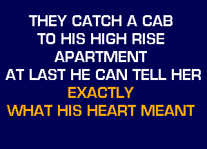 THEY CATCH A CAB
TO HIS HIGH RISE
APARTMENT
AT LAST HE CAN TELL HER
EXACTLY
WHAT HIS HEART MEANT