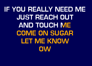 IF YOU REALLY NEED ME
JUST REACH OUT
AND TOUCH ME
COME ON SUGAR

LET ME KNOW
0W