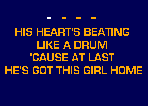 HIS HEARTS BEATING
LIKE A DRUM
'CAUSE AT LAST
HE'S GOT THIS GIRL HOME