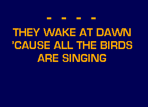 THEY WAKE AT DAWN
'CAUSE ALL THE BIRDS
ARE SINGING