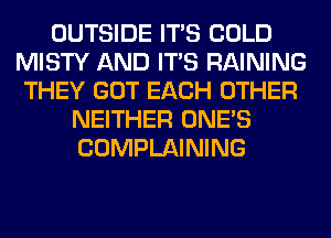 OUTSIDE ITS COLD
MISTY AND ITS RAINING
THEY GOT EACH OTHER
NEITHER ONE'S
COMPLAINING