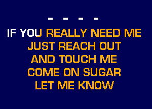 IF YOU REALLY NEED ME
JUST REACH OUT
AND TOUCH ME
COME ON SUGAR

LET ME KNOW