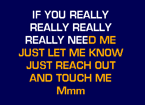 IF YOU REALLY
REALLY REALLY
REALLY NEED ME
JUST LET ME KNOW
JUST REACH OUT
AND TOUCH ME
Mmm