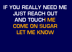 IF YOU REALLY NEED ME
JUST REACH OUT
AND TOUCH ME
COME ON SUGAR

LET ME KNOW
