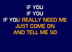 IF YOU
IF YOU
IF YOU REALLY NEED ME
JUST COME ON
AND TELL ME SO