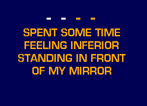 SPENT SOME TIME
FEELING INFERIOR
STANDING IN FRONT
OF MY MIRROR