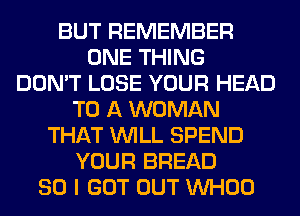 BUT REMEMBER
ONE THING
DON'T LOSE YOUR HEAD
TO A WOMAN
THAT WILL SPEND
YOUR BREAD
SO I GOT OUT VVHOO