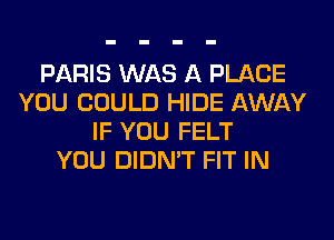 PARIS WAS A PLACE
YOU COULD HIDE AWAY
IF YOU FELT
YOU DIDN'T FIT IN