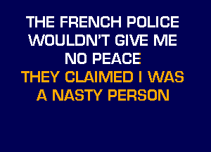 THE FRENCH POLICE
WOULDMT GIVE ME
N0 PEACE
THEY CLAIMED I WAS
A NASTY PERSON