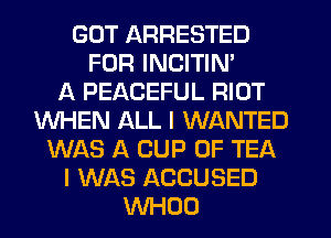 GOT ARRESTED
FOR INCITIN'

A PEACEFUL RIOT
WHEN ALL I WANTED
WAS A CUP 0F TEA
I WAS ACCUSED
WHOO