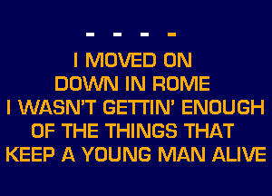 I MOVED 0N
DOWN IN ROME
I WASN'T GETI'IM ENOUGH
OF THE THINGS THAT
KEEP A YOUNG MAN ALIVE