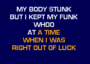 MY BODY STUNK
BUT I KEPT MY FUNK
WHOO
AT A TIME
WHEN I WAS
RIGHT OUT OF LUCK