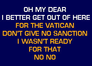 OH MY DEAR
I BETTER GET OUT OF HERE
FOR THE VATICAN
DON'T GIVE N0 SANCTION
I WASN'T READY
FOR THAT
N0 N0