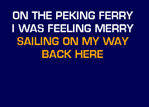 ON THE PEKING FERRY
I WAS FEELING MERRY
SAILING ON MY WAY
BACK HERE